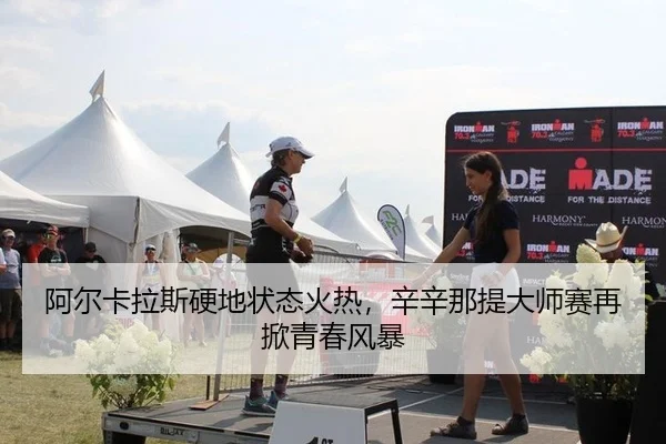 阿尔卡拉斯硬地状态火热，辛辛那提大师赛再掀青春风暴