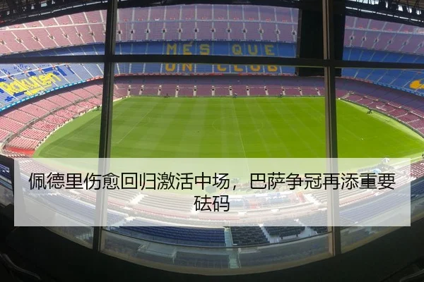 佩德里伤愈回归激活中场，巴萨争冠再添重要砝码