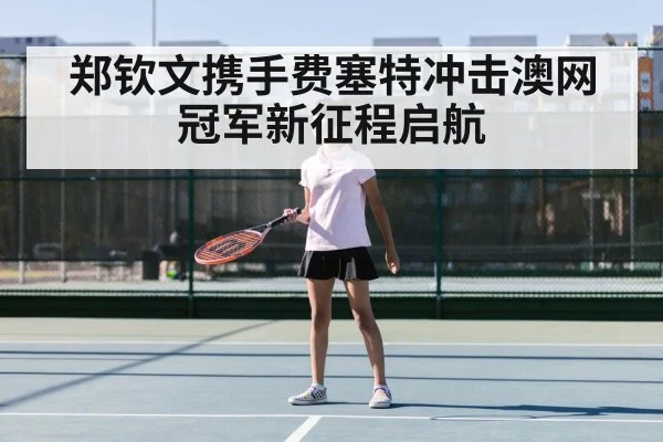 郑钦文携手费塞特冲击澳网冠军新征程启航