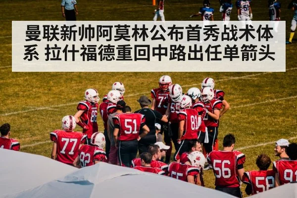 曼联新帅阿莫林公布首秀战术体系 拉什福德重回中路出任单箭头