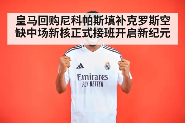 皇马回购尼科帕斯填补克罗斯空缺中场新核正式接班开启新纪元