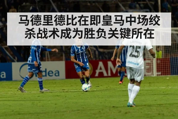 马德里德比在即皇马中场绞杀战术成为胜负关键所在