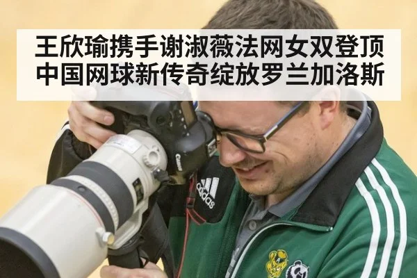 王欣瑜携手谢淑薇法网女双登顶 中国网球新传奇绽放罗兰加洛斯