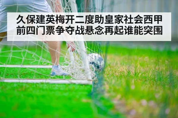 久保建英梅开二度助皇家社会西甲前四门票争夺战悬念再起谁能突围